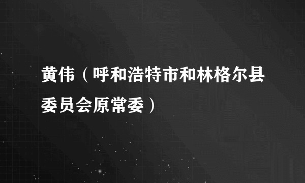 黄伟（呼和浩特市和林格尔县委员会原常委）