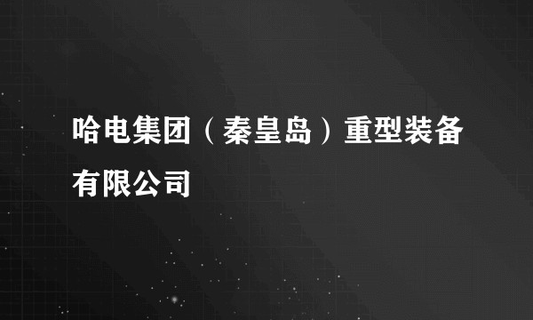 哈电集团（秦皇岛）重型装备有限公司