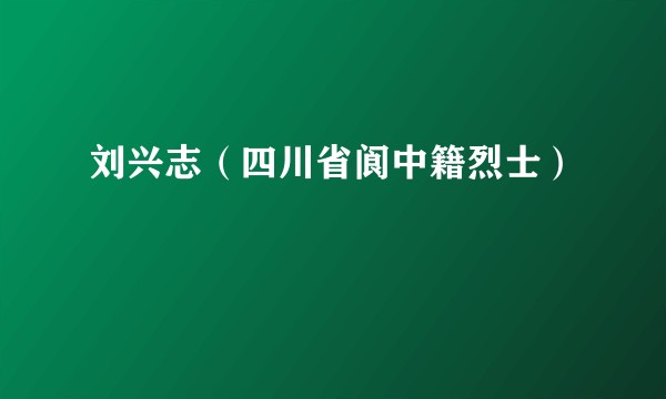 刘兴志（四川省阆中籍烈士）