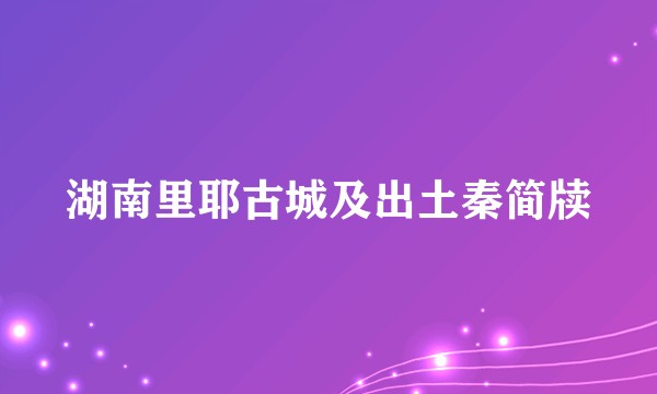 湖南里耶古城及出土秦简牍