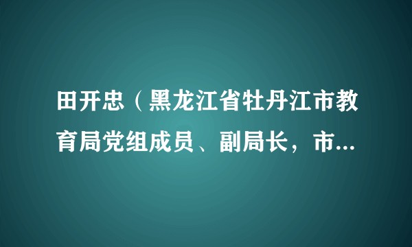田开忠（黑龙江省牡丹江市教育局党组成员、副局长，市委教育工委副书记）