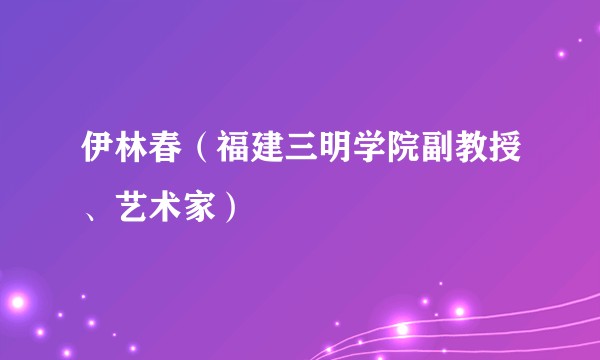 伊林春（福建三明学院副教授、艺术家）