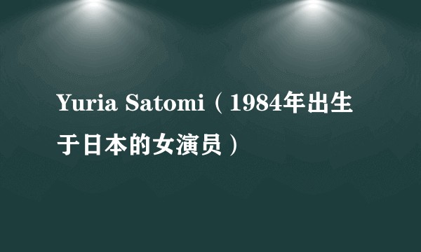Yuria Satomi（1984年出生于日本的女演员）