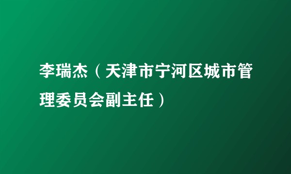 李瑞杰（天津市宁河区城市管理委员会副主任）