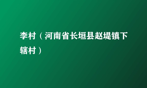 李村（河南省长垣县赵堤镇下辖村）