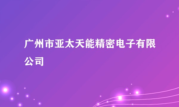 广州市亚太天能精密电子有限公司