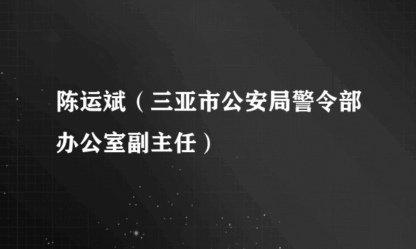 陈运斌(三亚市公安局警令部办公室副主任)