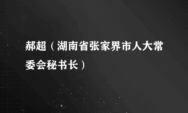 郝超（湖南省张家界市人大常委会秘书长）