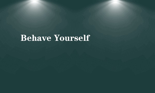 Behave Yourself