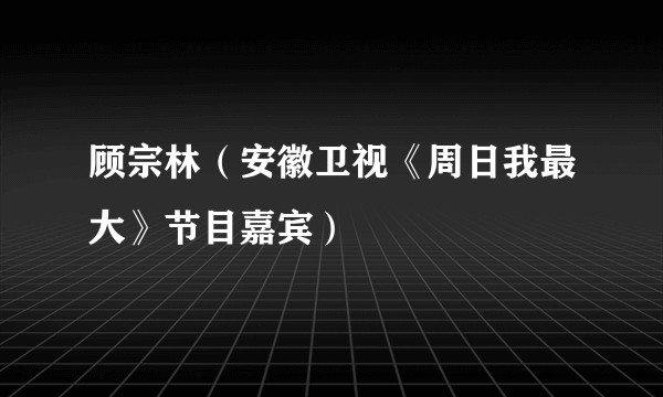 顾宗林（安徽卫视《周日我最大》节目嘉宾）