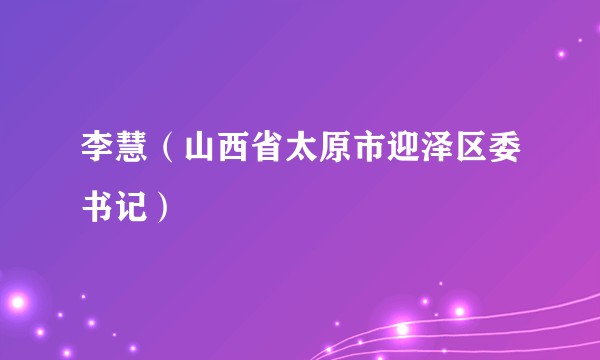 李慧(山西省太原市迎泽区委书记)