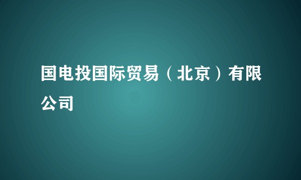 国电投国际贸易（北京）有限公司
