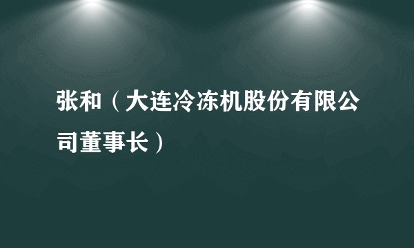 张和（大连冷冻机股份有限公司董事长）