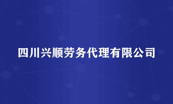 四川兴顺劳务代理有限公司
