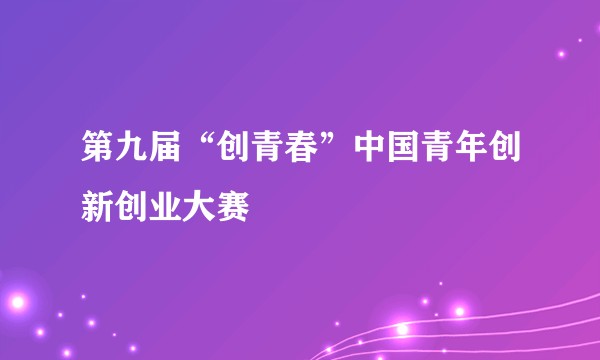 第九届“创青春”中国青年创新创业大赛