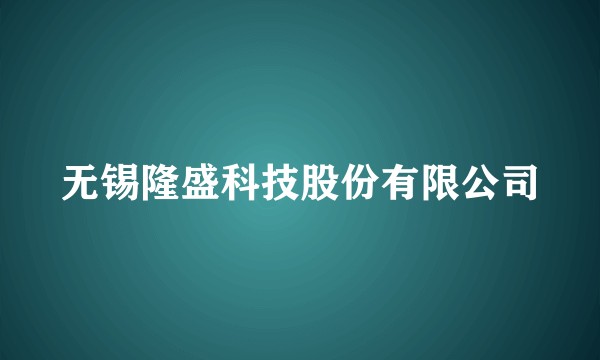 无锡隆盛科技股份有限公司