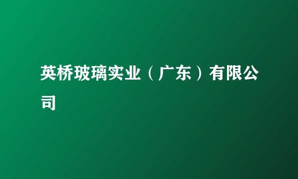英桥玻璃实业（广东）有限公司