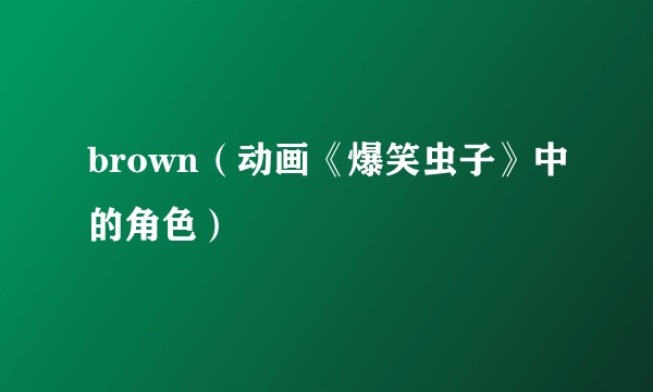 brown（动画《爆笑虫子》中的角色）