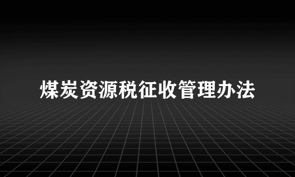 煤炭资源税征收管理办法