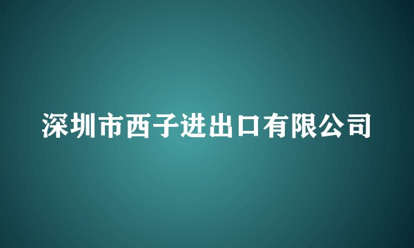 深圳市西子进出口有限公司