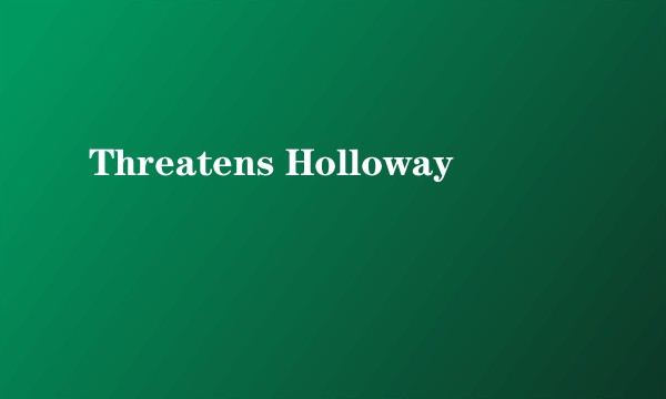 Threatens Holloway