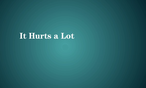 It Hurts a Lot
