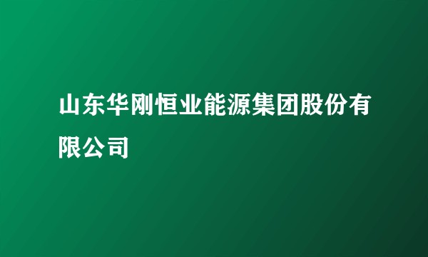山东华刚恒业能源集团股份有限公司