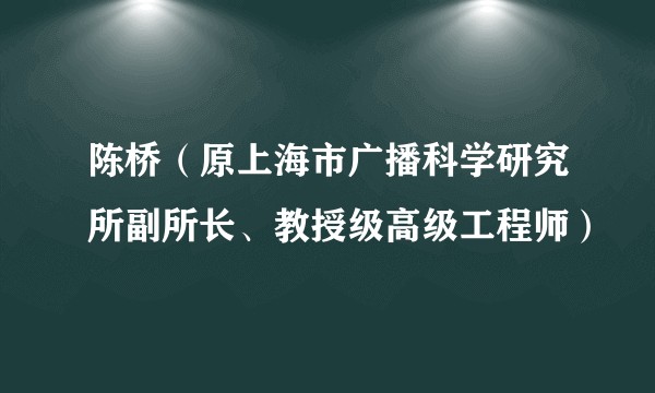 陈桥（原上海市广播科学研究所副所长、教授级高级工程师）