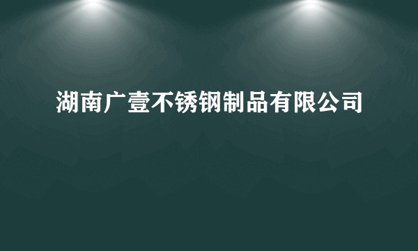 湖南广壹不锈钢制品有限公司