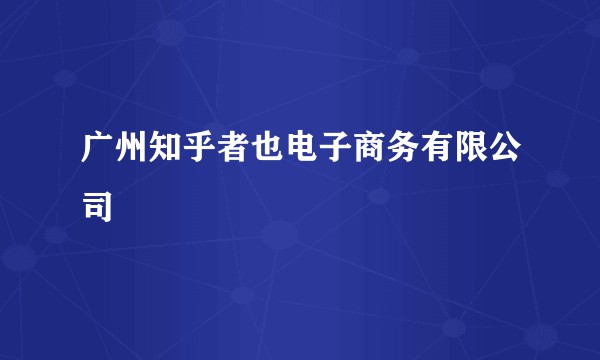 广州知乎者也电子商务有限公司