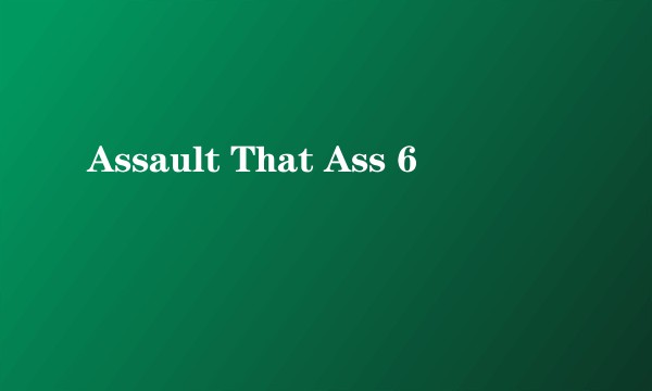 Assault That Ass 6