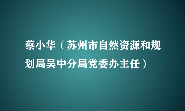 蔡小华（苏州市自然资源和规划局吴中分局党委办主任）
