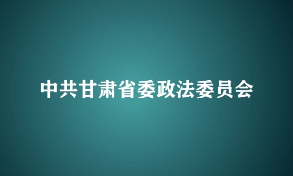 中共甘肃省委政法委员会