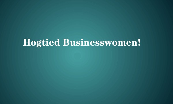 Hogtied Businesswomen!