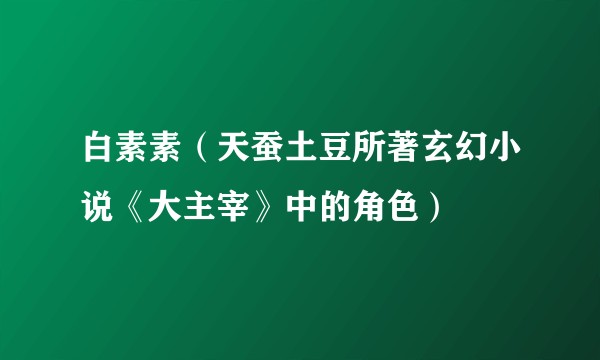 白素素（天蚕土豆所著玄幻小说《大主宰》中的角色）