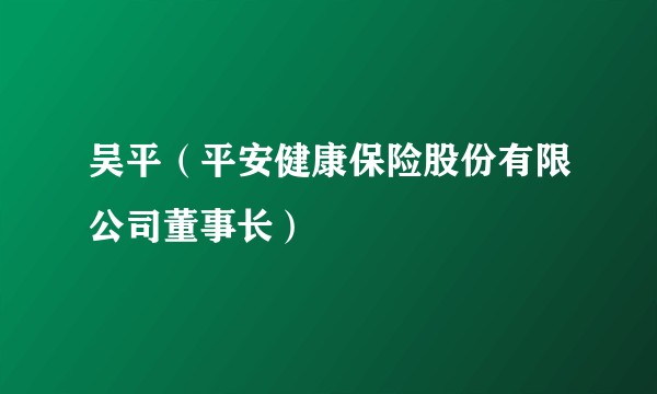 吴平（平安健康保险股份有限公司董事长）