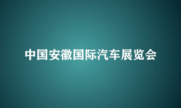 中国安徽国际汽车展览会
