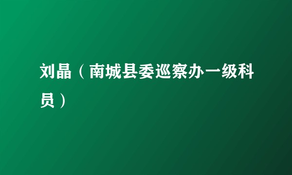 刘晶（南城县委巡察办一级科员）