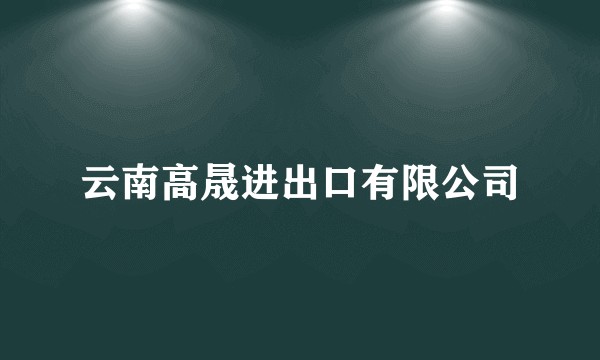 云南高晟进出口有限公司