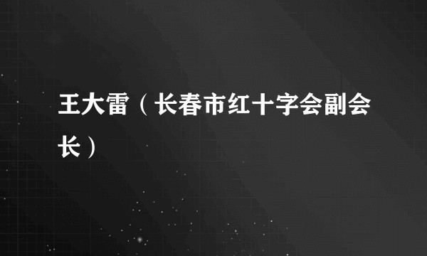 王大雷（长春市红十字会副会长）