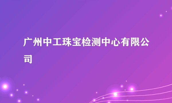 广州中工珠宝检测中心有限公司