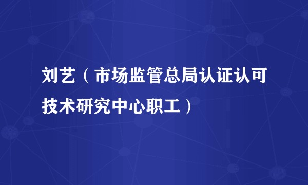刘艺（市场监管总局认证认可技术研究中心职工）