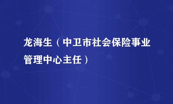 龙海生（中卫市社会保险事业管理中心主任）