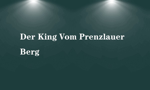 Der King Vom Prenzlauer Berg