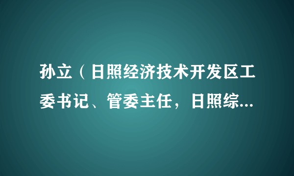 孙立（日照经济技术开发区工委书记、管委主任，日照综合保税区工委书记、管委主任）