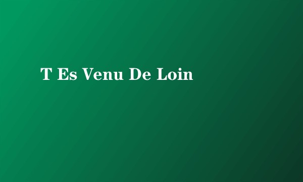 T Es Venu De Loin