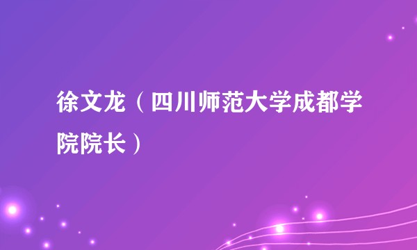 徐文龙（四川师范大学成都学院院长）