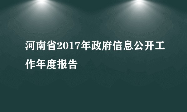 河南省2017年政府信息公开工作年度报告