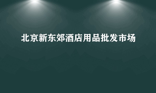 北京新东郊酒店用品批发市场