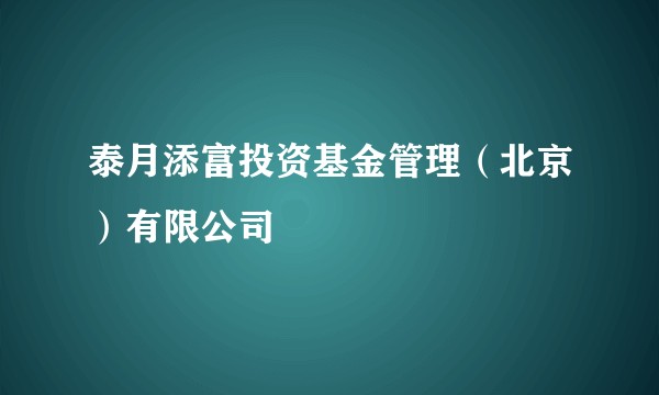 泰月添富投资基金管理（北京）有限公司